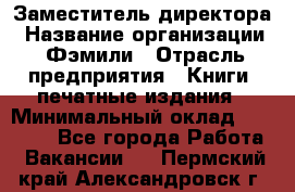 Заместитель директора › Название организации ­ Фэмили › Отрасль предприятия ­ Книги, печатные издания › Минимальный оклад ­ 18 000 - Все города Работа » Вакансии   . Пермский край,Александровск г.